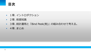 6
目次
 １章. イントロダクション
 ２章. 前提知識
 ３章. 統計運用と「Bind Peek(他)」の組み合わせで考える。
 ４章. まとめ
 