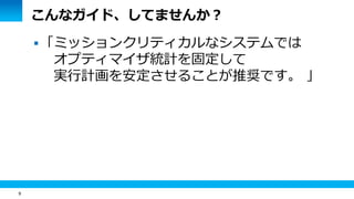 9
こんなガイド、してませんか？
「ミッションクリティカルなシステムでは
オプティマイザ統計を固定して
実行計画を安定させることが推奨です。 」
 
