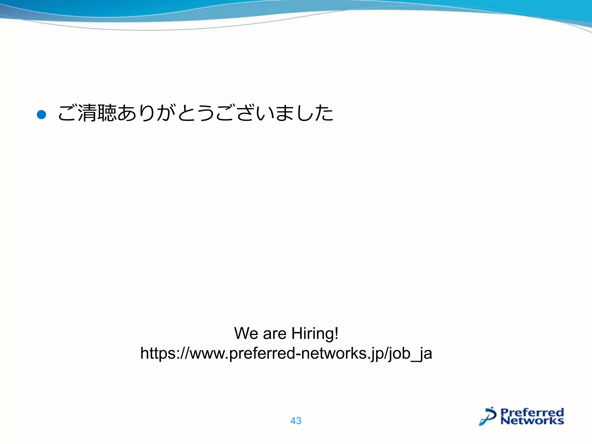  ご清聴ありがとうございました
43
We are Hiring!
https://www.preferred-networks.jp/job_ja
 