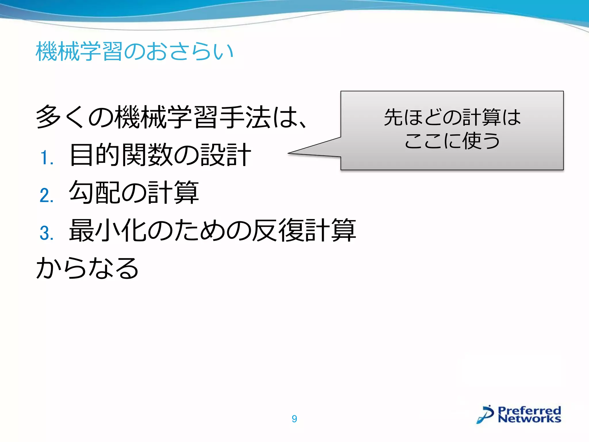 機械学習のおさらい
多くの機械学習手法は、
1. 目的関数の設計
2. 勾配の計算
3. 最小化のための反復計算
からなる
9
先ほどの計算は
ここに使う
 