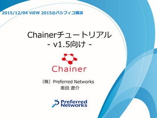 Chainerチュートリアル
- v1.5向け -
2015/12/04 ViEW 2015@パシフィコ横浜
（株）Preferred Networks
奥田 遼介
 