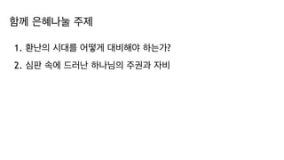 함께 은혜나눌 주제
1. 환난의 시대를 어떻게 대비해야 하는가?
2. 심판 속에 드러난 하나님의 주권과 자비
 