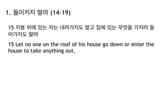 1. 돌이키지 말라 (14-19)
15 지붕 위에 있는 자는 내려가지도 말고 집에 있는 무엇을 가지러 들
어가지도 말며
15 Let no one on the roof of his house go down or enter the
house to take anything out.
 