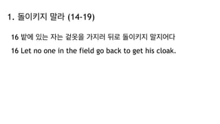 1. 돌이키지 말라 (14-19)
16 밭에 있는 자는 겉옷을 가지러 뒤로 돌이키지 말지어다
16 Let no one in the field go back to get his cloak.
 