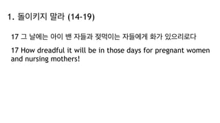 1. 돌이키지 말라 (14-19)
17 그 날에는 아이 밴 자들과 젖먹이는 자들에게 화가 있으리로다
17 How dreadful it will be in those days for pregnant women
and nursing mothers!
 
