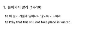 1. 돌이키지 말라 (14-19)
18 이 일이 겨울에 일어나지 않도록 기도하라
18 Pray that this will not take place in winter,
 