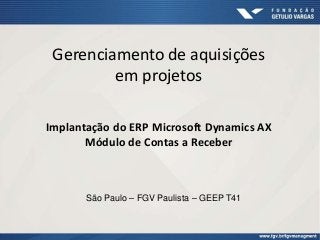 Gerenciamento de aquisições
em projetos
Implantação do ERP Microsoft Dynamics AX
Módulo de Contas a Receber
São Paulo – FGV Paulista – GEEP T41
 
