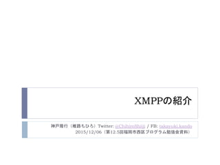 XMPPの紹介
神戸隆行（椎路ちひろ）Twitter: @ChihiroShiiji / FB: takayuki.kando
2015/12/06（第12.5回福岡市西区プログラム勉強会資料）
 