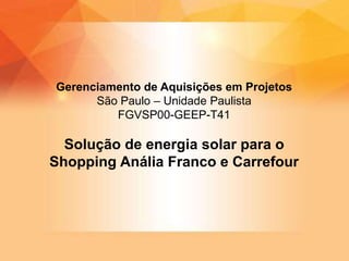 Solução de energia solar para o
Shopping Anália Franco e Carrefour
Gerenciamento de Aquisições em Projetos
São Paulo – Unidade Paulista
FGVSP00-GEEP-T41
 