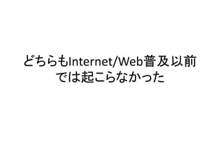 どちらもInternet/Web普及以前
では起こらなかった
 