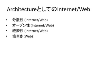 ArchitectureとしてのInternet/Web
• 分散性 (Internet/Web)
• オープン性 (Internet/Web)
• 経済性 (Internet/Web)
• 簡単さ (Web)
 