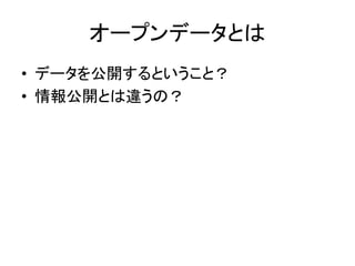オープンデータとは
• データを公開するということ？
• 情報公開とは違うの？
 