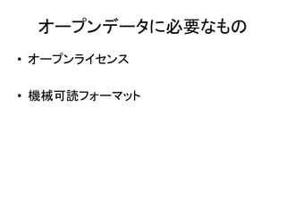オープンデータに必要なもの
• オープンライセンス
• 機械可読フォーマット
 