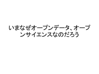 いまなぜオープンデータ、オープ
ンサイエンスなのだろう
 