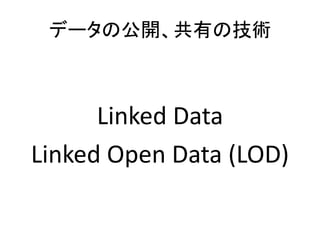 データの公開、共有の技術
Linked Data
Linked Open Data (LOD)
 