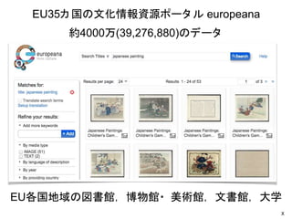 X
EU35カ 国の文化情報資源ポータ ル europeana
約4000万(39,276,880)のデータ
EU各国地域の図書館， 博物館・ 美術館， 文書館， 大学
 