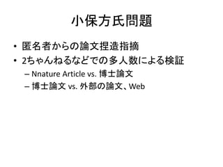 小保方氏問題
• 匿名者からの論文捏造指摘
• 2ちゃんねるなどでの多人数による検証
– Nnature Article vs. 博士論文
– 博士論文 vs. 外部の論文、Web
 