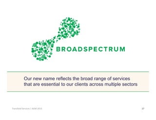 Click to edit Master title style
17Transfield Services | AGM 2015
Our new name reflects the broad range of services
that are essential to our clients across multiple sectors
 