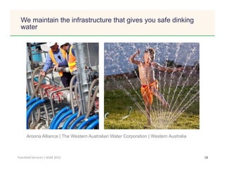 Click to edit Master title style
18Transfield Services | AGM 2015
Aroona Alliance | The Western Australian Water Corporation | Western Australia
We maintain the infrastructure that gives you safe dinking
water
 