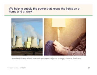 Click to edit Master title style
19Transfield Services | AGM 2015
We help to supply the power that keeps the lights on at
home and at work
Transfield Worley Power Services joint venture | AGL Energy | Victoria, Australia
 