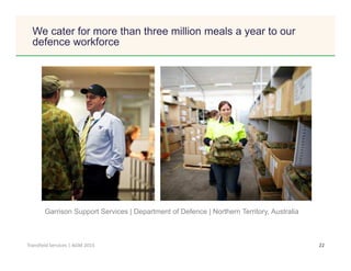 Click to edit Master title style
22Transfield Services | AGM 2015
We cater for more than three million meals a year to our
defence workforce
Garrison Support Services | Department of Defence | Northern Territory, Australia
 