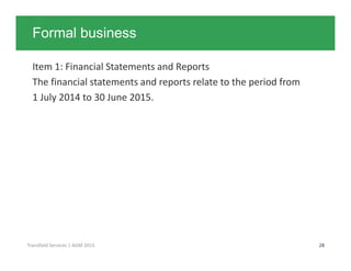 Click to edit Master title style
28Transfield Services | AGM 2015
Formal business
Item 1: Financial Statements and Reports
The financial statements and reports relate to the period from
1 July 2014 to 30 June 2015.
 