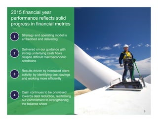 Click to edit Master title style
Delivered on our guidance with
strong underlying cash flows
despite difficult macroeconomic
conditions
1
2
Strategy and operating model is
embedded and delivering
3
Cash continues to be prioritised
towards debt reduction, reaffirming
our commitment to strengthening
the balance sheet
4
Results driven by increased client
activity, by identifying cost savings
and working more efficiently
5
2015 financial year
performance reflects solid
progress in financial metrics
 