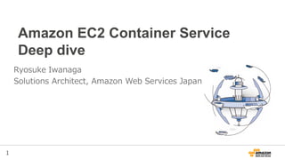 1
Amazon EC2 Container Service
Deep dive
Ryosuke Iwanaga
Solutions Architect, Amazon Web Services Japan
 