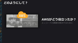 AWSがどう役立ったか？
どのようにして？
エンコードの課題を解決するために
 