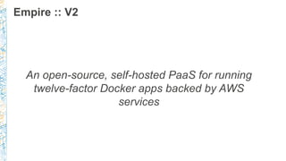Empire :: V2
An open-source, self-hosted PaaS for running
twelve-factor Docker apps backed by AWS
services
 