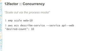 12factor :: Concurrency
“Scale out via the process model”
$ emp scale web=10
$ aws ecs describe-service --service api--web
“desired-count”: 10
 