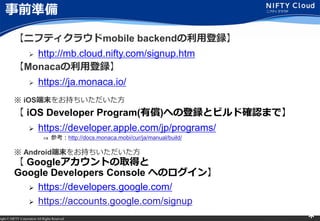 right ? NIFTY Corporation All Rights Reserved. *
ǰʂ
˥եƥ饦mobile backendõh
? http://mb.cloud.nifty.com/signup.htm
Monacaõh
? https://ja.monaca.io/
 iOSĩ򤪳֤
 iOS Developer Program(Ѓ)ؤεhȥӥɴ_Jޤǡ
? https://developer.apple.com/jp/programs/
? οhttp://docs.monaca.mobi/cur/ja/manual/build/
 Androidĩ򤪳֤
 GoogleȤȡä
Google Developers Console ؤΥ
? https://developers.google.com/
? https://accounts.google.com/signup
 