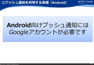 right ? NIFTY Corporation All Rights Reserved. *
ڥץå֪ͨäʂ䣨Android
Android򤱥ץå֪ͨˤ
GoogleȤҪǤ
 