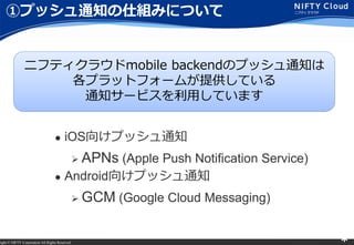 right ? NIFTY Corporation All Rights Reserved. *
٥ץå֪ͨ˽MߤˤĤ
? iOS򤱥ץå֪ͨ
? APNs (Apple Push Notification Service)
? Android򤱥ץå֪ͨ
? GCM (Google Cloud Messaging)
˥եƥ饦mobile backendΥץå֪ͨ
ץåȥե`बṩƤ
֪ͨ`ӥäƤޤ
 