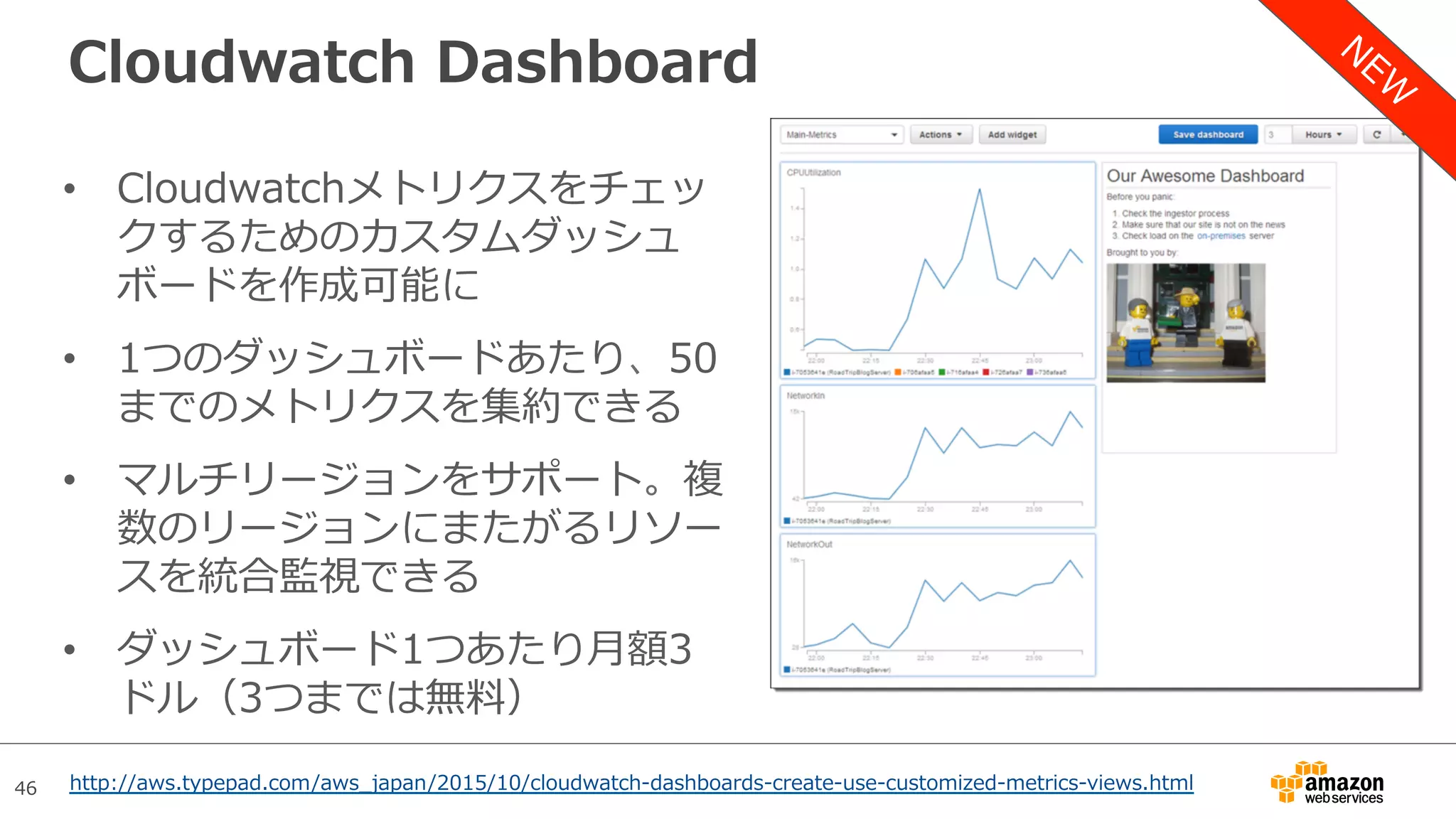 46
Cloudwatch Dashboard
•  Cloudwatchメトリクスをチェッ
クするためのカスタムダッシュ
ボードを作成可能に
•  1つのダッシュボードあたり、50
までのメトリクスを集約できる
•  マルチリージョンをサポート。複
数のリージョンにまたがるリソー
スを統合監視できる
•  ダッシュボード1つあたり⽉額3
ドル（3つまでは無料）
http://aws.typepad.com/aws_japan/2015/10/cloudwatch-dashboards-create-use-customized-metrics-views.html
 