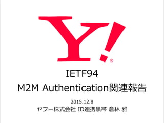 IETF94  
M2M  Authentication関連報告
2015.12.8  
ヤフー株式会社  ID連携⿊黒帯  倉林林  雅
 