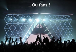 © 14
… Ou fans ?
 