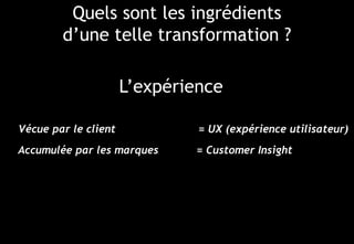 © 15
Quels sont les ingrédients
d’une telle transformation ?
L’expérience
Accumulée par les marques
Vécue par le client = UX (expérience utilisateur)
= Customer Insight
 