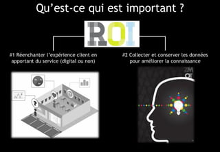 © 17
Qu’est-ce qui est important ?
#2 Collecter et conserver les données
pour améliorer la connaissance
#1 Réenchanter l’expérience client en
apportant du service (digital ou non)
 