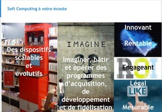© 63
Soft Computing à votre écoute
Des dispositifs
scalables
et
évolutifs
Imaginer, bâtir
et opérer des
programmes
d’acquisition,
de
développement
et de fidélisation
Innovant
Rentable
Engageant
Légal
Mesurable
 