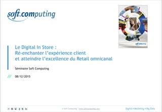 © Soft Computing – www.softcomputing.com
Le Digital In Store :
Ré-enchanter l’expérience client
et atteindre l’excellence du Retail omnicanal
Séminaire Soft Computing
08/12/2015
 