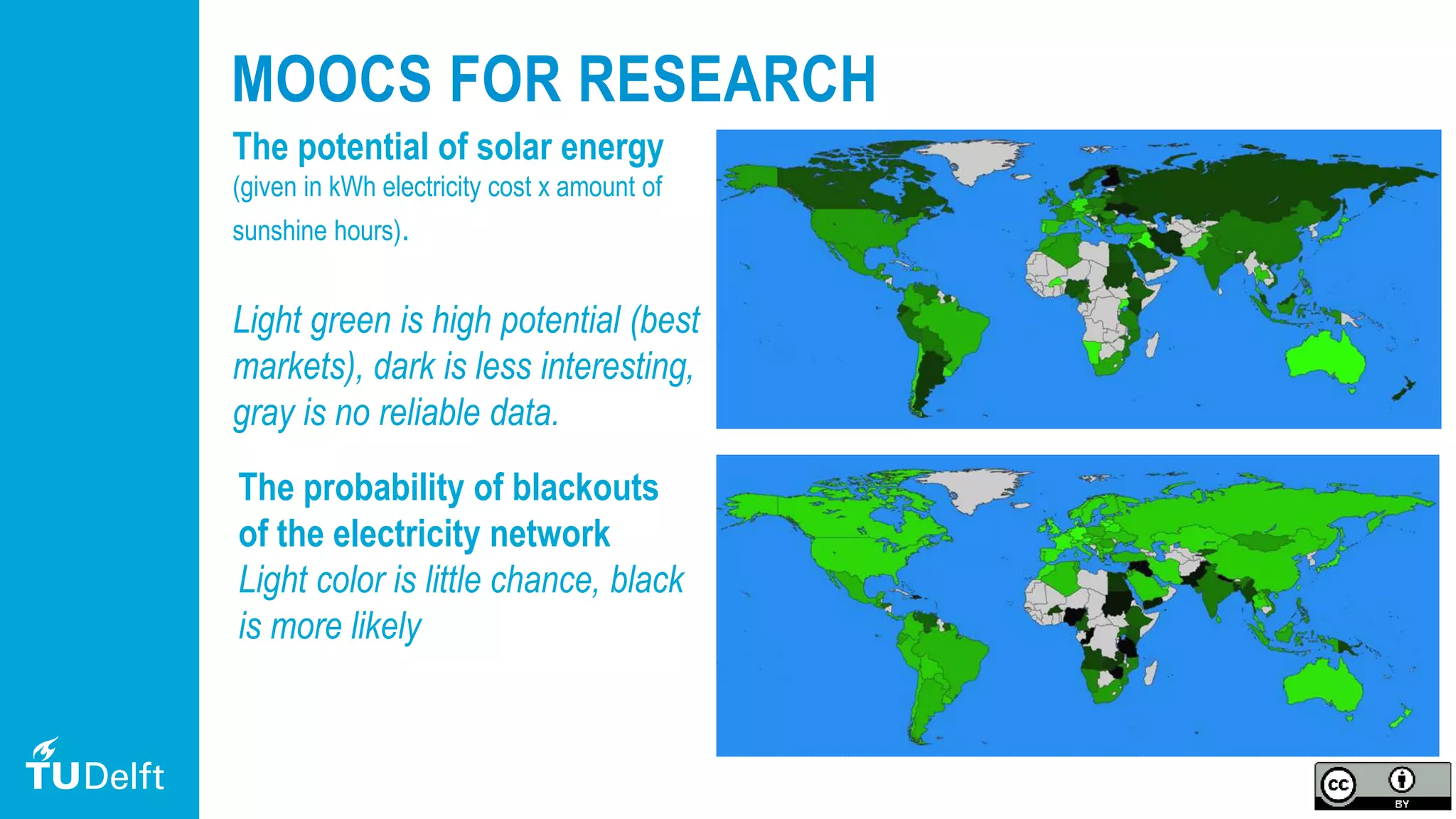 23
MOOCS FOR RESEARCH
The potential of solar energy
(given in kWh electricity cost x amount of
sunshine hours).
Light green is high potential (best
markets), dark is less interesting,
gray is no reliable data.
The probability of blackouts
of the electricity network
Light color is little chance, black
is more likely
 