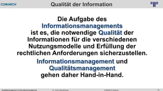 Qualitätsmanagement & Informationsmanagement COMARCH WebinarDr. Ulrich Kampffmeyer 24
© PROJECT CONSULT Unternehmensberatung Dr. Ulrich Kampffmeyer GmbH 2011 / Autorenrecht: <Vorname Nachname> Feb-16 / Quelle: PROJECT CONSULT 2
Qualität der Information
Die Aufgabe des
Informationsmanagements
ist es, die notwendige Qualität der
Informationen für die verschiedenen
Nutzungsmodelle und Erfüllung der
rechtlichen Anforderungen sicherzustellen.
Informationsmanagement und
Qualitätsmanagement
gehen daher Hand-in-Hand.
 