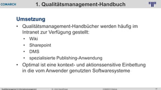 Qualitätsmanagement & Informationsmanagement COMARCH WebinarDr. Ulrich Kampffmeyer 81
© PROJECT CONSULT Unternehmensberatung Dr. Ulrich Kampffmeyer GmbH 2011 / Autorenrecht: <Vorname Nachname> Feb-16 / Quelle: PROJECT CONSULT 2
1. Qualitätsmanagement-Handbuch
Umsetzung
• Qualitätsmanagement-Handbücher werden häufig im
Intranet zur Verfügung gestellt:
• Wiki
• Sharepoint
• DMS
• spezialisierte Publishing-Anwendung
• Optimal ist eine kontext- und aktionssensitive Einbettung
in die vom Anwender genutzten Softwaresysteme
 