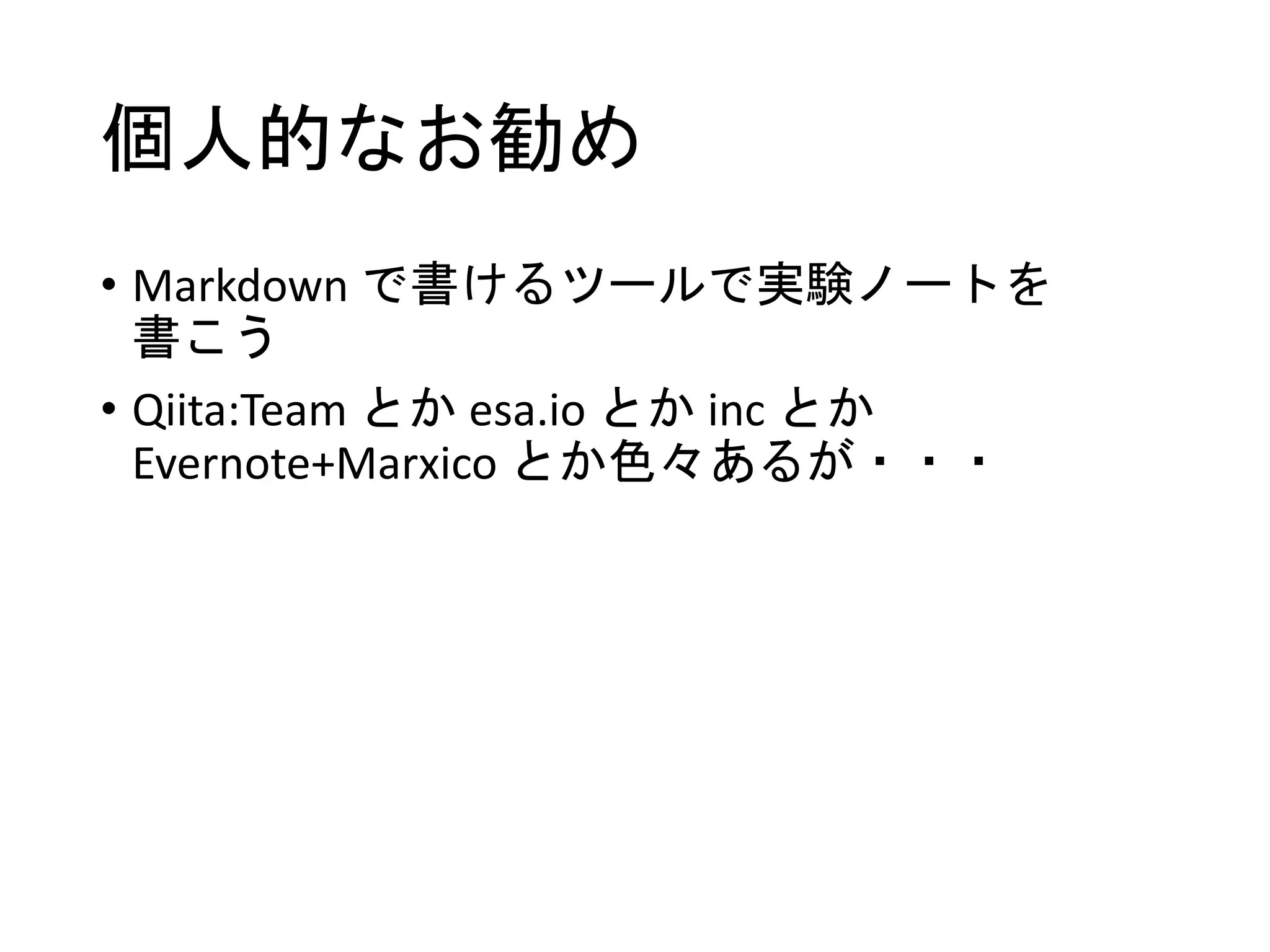 個人的なお勧め
• Markdown で書けるツールで実験ノートを
書こう
• Qiita:Team とか esa.io とか inc とか
Evernote+Marxico とか色々あるが・・・
 