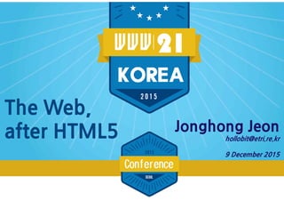 1
The Web,
after HTML5 Jonghong Jeon
hollobit@etri.re.kr
9 December 2015
http://bit.ly/1jN7ST6
 