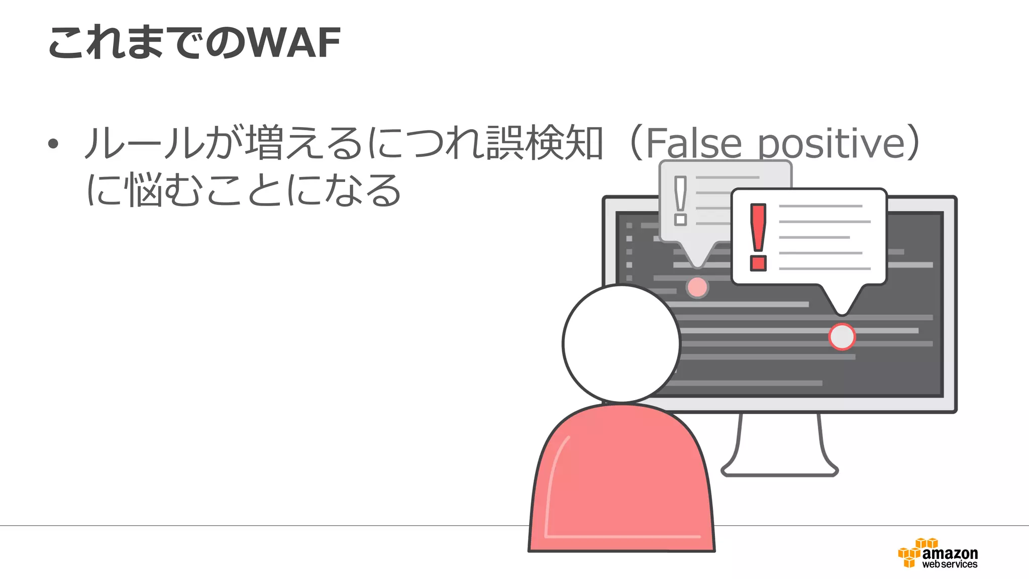 これまでのWAF
•  ルールが増えるにつれ誤検知（False positive）
に悩むことになる
 