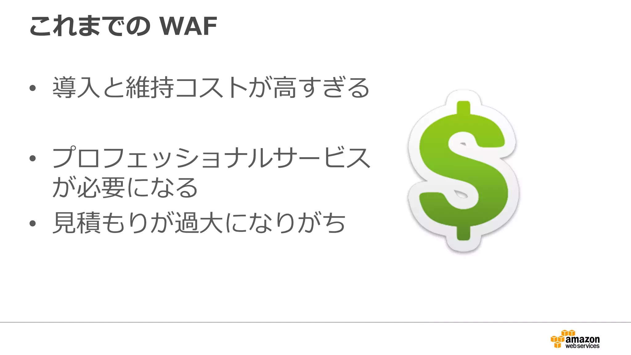 これまでの WAF
•  導⼊と維持コストが⾼すぎる
•  プロフェッショナルサービス
が必要になる
•  ⾒積もりが過⼤になりがち
 