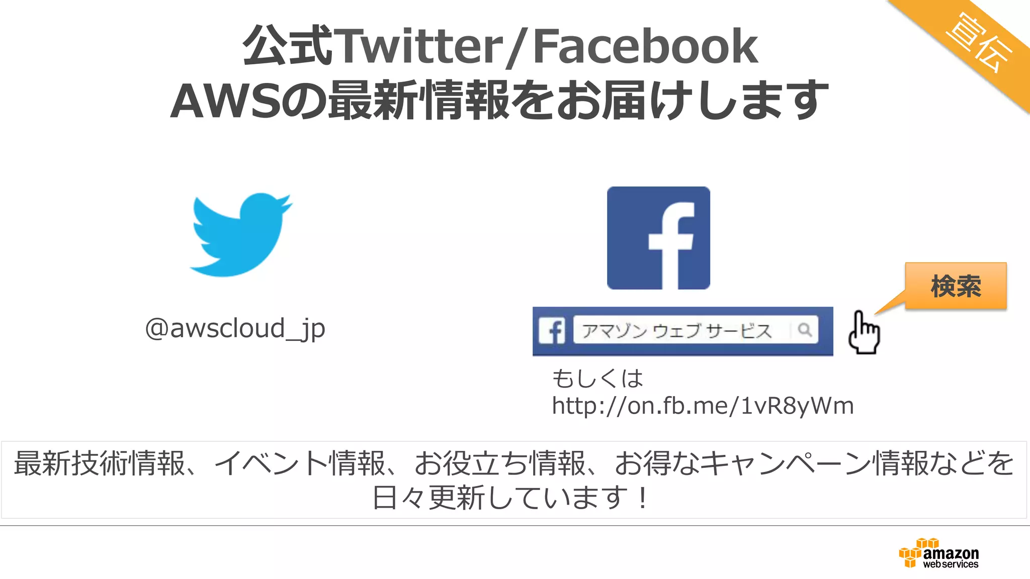 公式Twitter/Facebook
AWSの最新情報をお届けします
@awscloud_jp
検索
最新技術情報、イベント情報、お役⽴ち情報、お得なキャンペーン情報などを
⽇々更新しています！
もしくは
http://on.fb.me/1vR8yWm
 