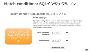 Match conditions: SQLインジェクション
query stringsを URL decode後にチェックする
SQLiについては
AWS WAFが定義
しているコードの
み
 